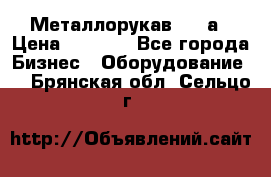 Металлорукав 4657а › Цена ­ 5 000 - Все города Бизнес » Оборудование   . Брянская обл.,Сельцо г.